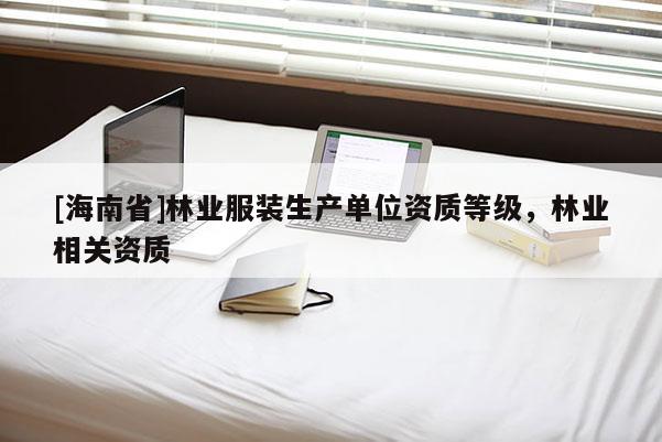 [海南省]林業(yè)服裝生產(chǎn)單位資質(zhì)等級(jí)，林業(yè)相關(guān)資質(zhì)