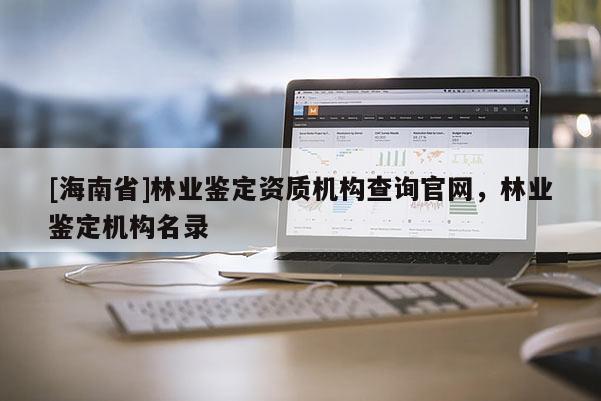 [海南省]林業鑒定資質機構查詢官網，林業鑒定機構名錄