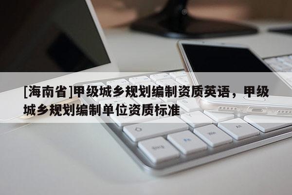 [海南省]甲級城鄉規劃編制資質英語，甲級城鄉規劃編制單位資質標準