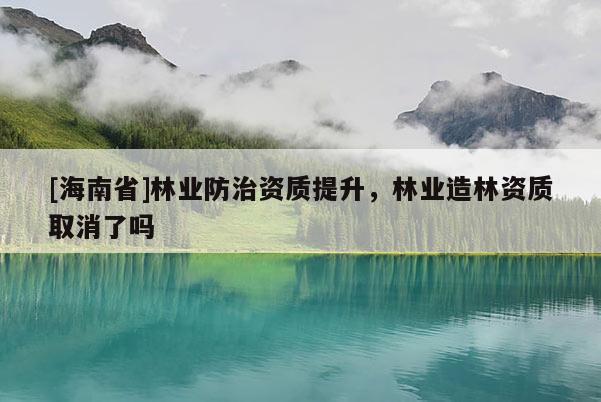 [海南省]林業(yè)防治資質(zhì)提升，林業(yè)造林資質(zhì)取消了嗎