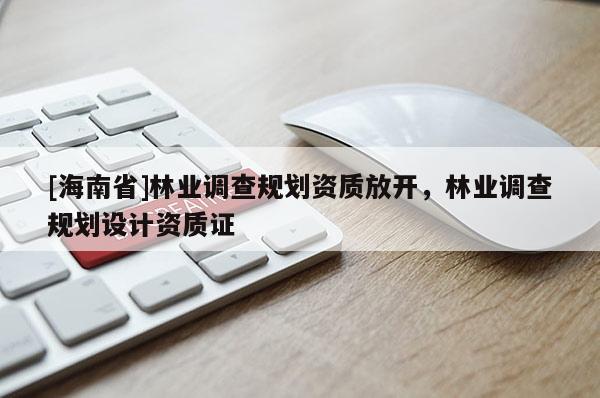 [海南省]林業調查規劃資質放開，林業調查規劃設計資質證