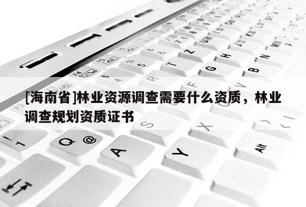 [海南省]林業資源調查需要什么資質，林業調查規劃資質證書