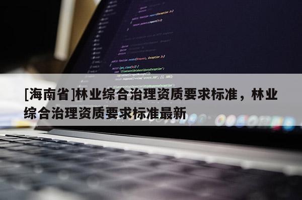 [海南省]林業(yè)綜合治理資質(zhì)要求標準，林業(yè)綜合治理資質(zhì)要求標準最新