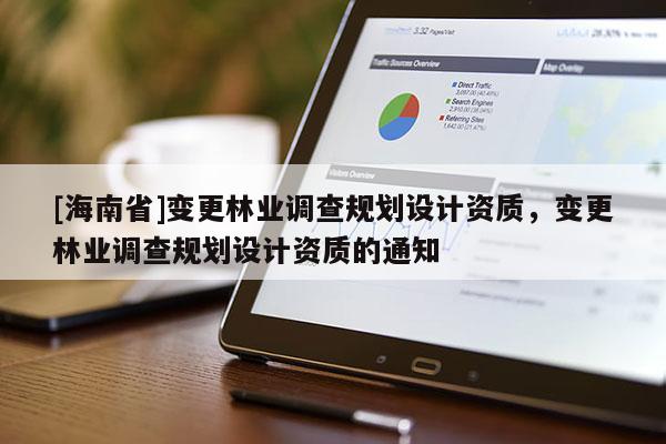 [海南省]變更林業調查規劃設計資質，變更林業調查規劃設計資質的通知