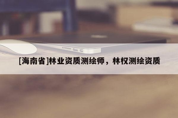 [海南省]林業資質測繪師，林權測繪資質