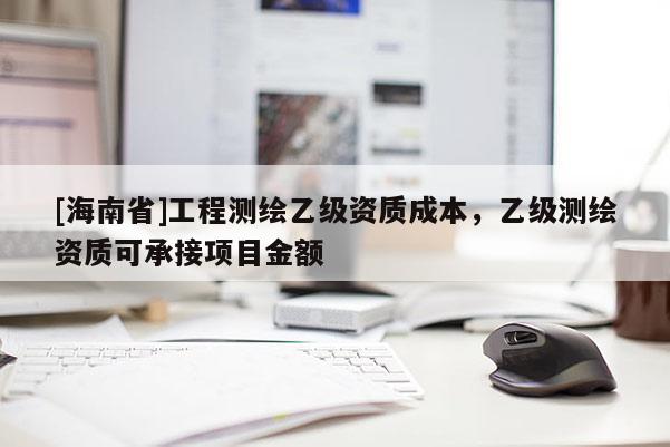 [海南省]工程測繪乙級資質成本，乙級測繪資質可承接項目金額