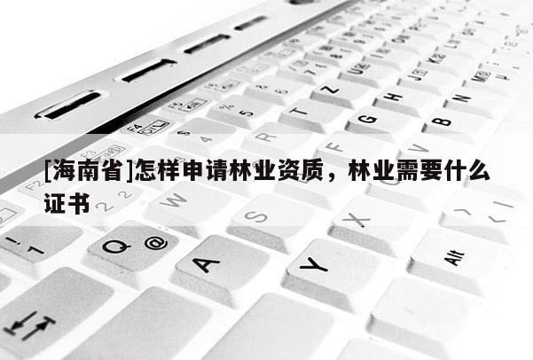 [海南省]怎樣申請林業資質，林業需要什么證書