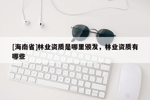 [海南省]林業資質是哪里頒發，林業資質有哪些