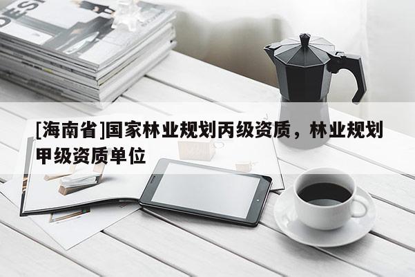 [海南省]國(guó)家林業(yè)規(guī)劃丙級(jí)資質(zhì)，林業(yè)規(guī)劃甲級(jí)資質(zhì)單位