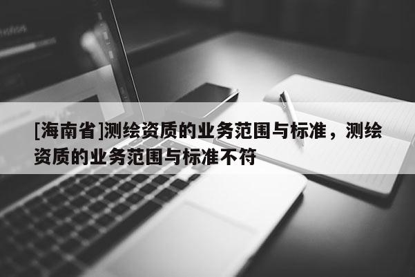 [海南省]測繪資質的業務范圍與標準，測繪資質的業務范圍與標準不符