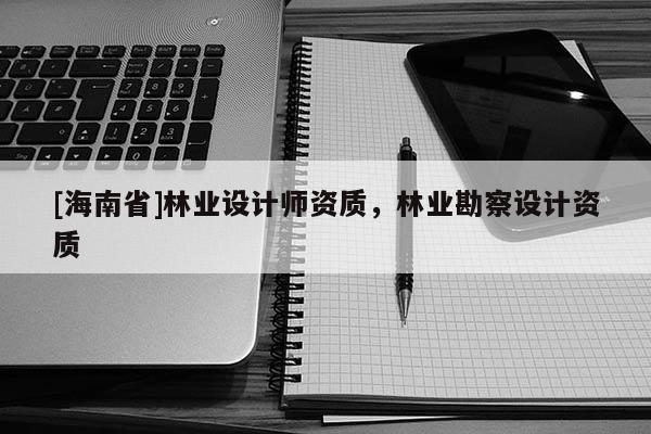 [海南省]林業設計師資質，林業勘察設計資質