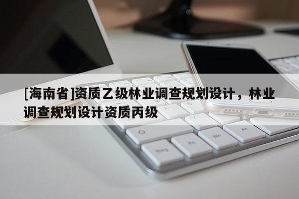 [海南省]資質(zhì)乙級林業(yè)調(diào)查規(guī)劃設(shè)計，林業(yè)調(diào)查規(guī)劃設(shè)計資質(zhì)丙級