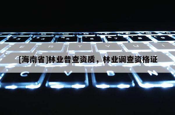 [海南省]林業(yè)普查資質(zhì)，林業(yè)調(diào)查資格證