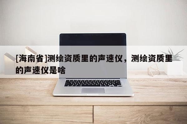 [海南省]測繪資質里的聲速儀，測繪資質里的聲速儀是啥