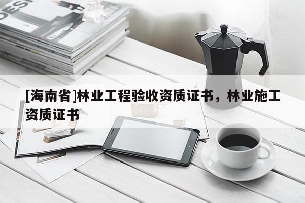 [海南省]林業工程驗收資質證書，林業施工資質證書