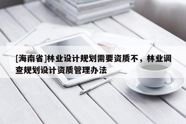 [海南省]林業設計規劃需要資質不，林業調查規劃設計資質管理辦法