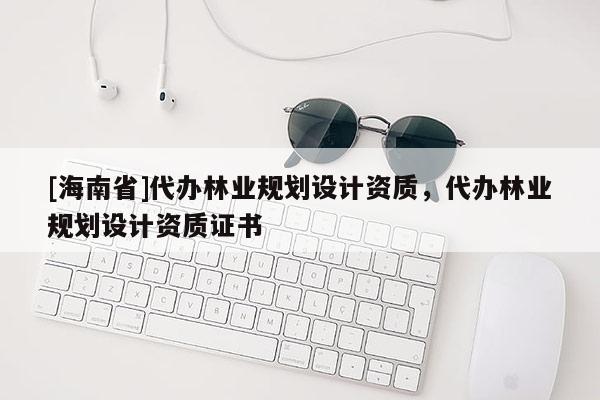 [海南省]代辦林業規劃設計資質，代辦林業規劃設計資質證書