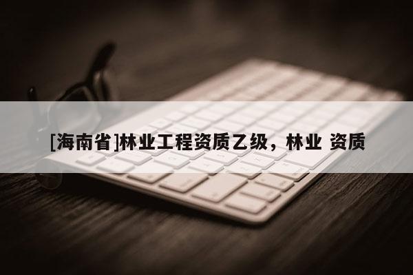 [海南省]林業工程資質乙級，林業 資質