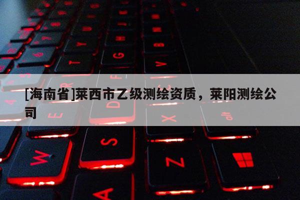 [海南省]萊西市乙級測繪資質，萊陽測繪公司