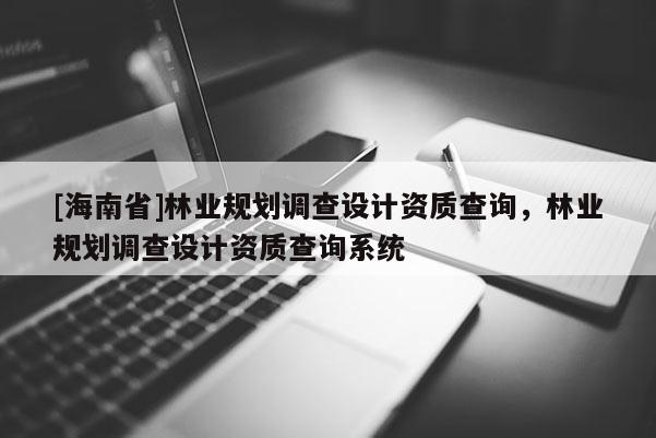 [海南省]林業(yè)規(guī)劃調(diào)查設計資質(zhì)查詢，林業(yè)規(guī)劃調(diào)查設計資質(zhì)查詢系統(tǒng)