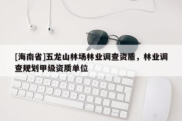 [海南省]五龍山林場(chǎng)林業(yè)調(diào)查資質(zhì)，林業(yè)調(diào)查規(guī)劃甲級(jí)資質(zhì)單位