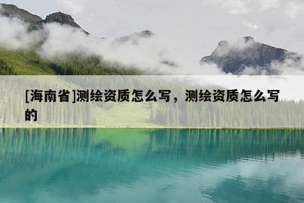 [海南省]測繪資質怎么寫，測繪資質怎么寫的