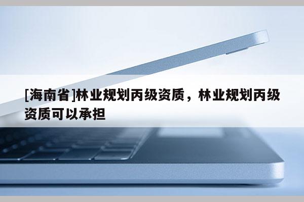 [海南省]林業(yè)規(guī)劃丙級資質，林業(yè)規(guī)劃丙級資質可以承擔