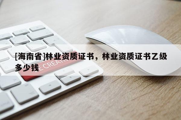 [海南省]林業(yè)資質(zhì)證書，林業(yè)資質(zhì)證書乙級多少錢