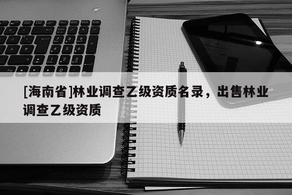 [海南省]林業(yè)調查乙級資質名錄，出售林業(yè)調查乙級資質
