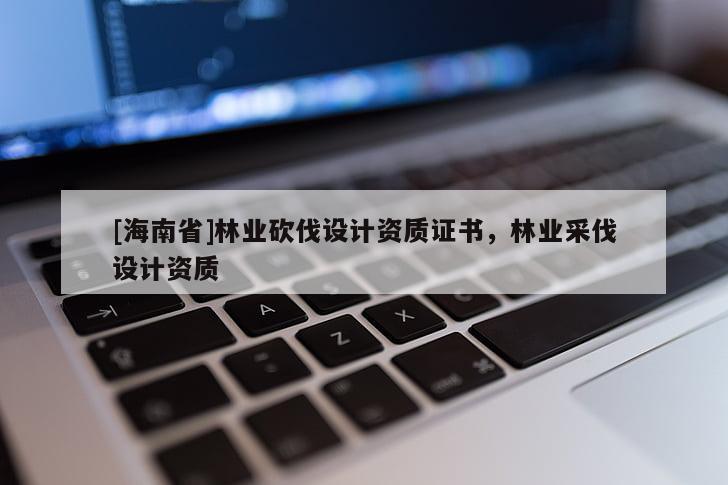 [海南省]林業砍伐設計資質證書，林業采伐設計資質