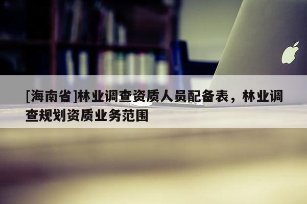 [海南省]林業調查資質人員配備表，林業調查規劃資質業務范圍