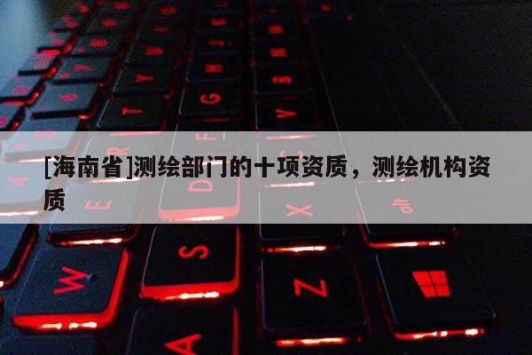 [海南省]測繪部門的十項資質，測繪機構資質