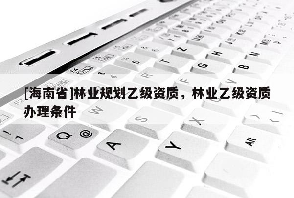 [海南省]林業規劃乙級資質，林業乙級資質辦理條件