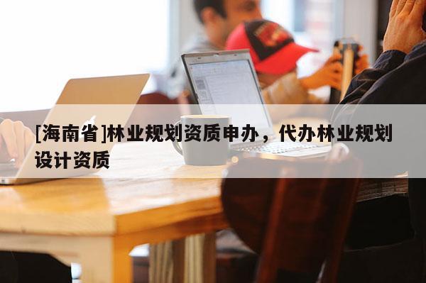 [海南省]林業規劃資質申辦，代辦林業規劃設計資質
