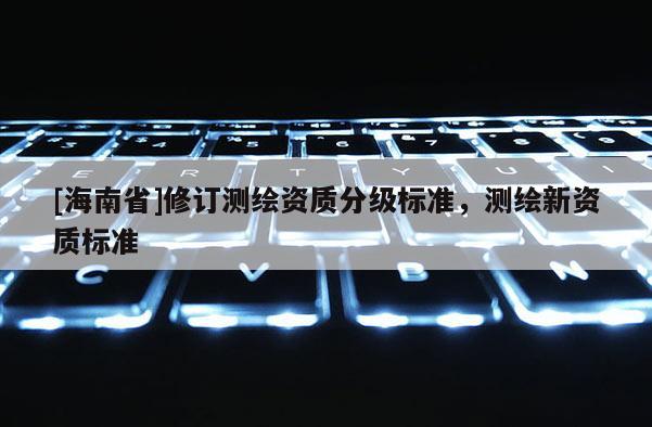 [海南省]修訂測繪資質分級標準，測繪新資質標準