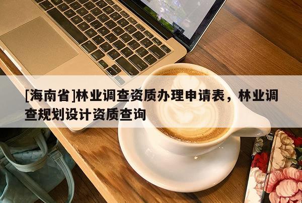 [海南省]林業調查資質辦理申請表，林業調查規劃設計資質查詢