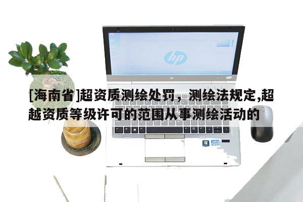 [海南省]超資質(zhì)測繪處罰，測繪法規(guī)定,超越資質(zhì)等級許可的范圍從事測繪活動的