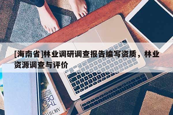 [海南省]林業調研調查報告編寫資質，林業資源調查與評價
