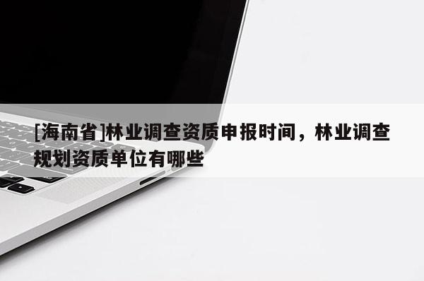 [海南省]林業(yè)調(diào)查資質(zhì)申報時間，林業(yè)調(diào)查規(guī)劃資質(zhì)單位有哪些