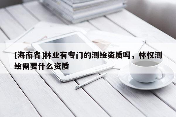 [海南省]林業(yè)有專門的測(cè)繪資質(zhì)嗎，林權(quán)測(cè)繪需要什么資質(zhì)