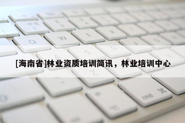 [海南省]林業資質培訓簡訊，林業培訓中心