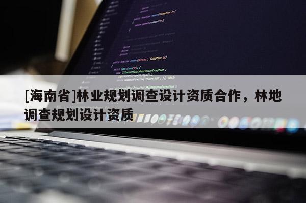 [海南省]林業規劃調查設計資質合作，林地調查規劃設計資質