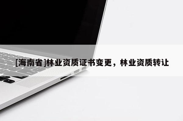 [海南省]林業資質證書變更，林業資質轉讓
