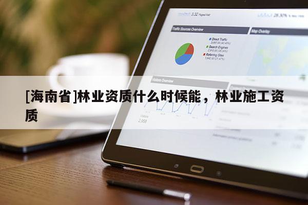 [海南省]林業資質什么時候能，林業施工資質