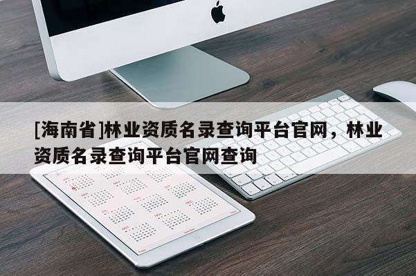 [海南省]林業(yè)資質(zhì)名錄查詢平臺官網(wǎng)，林業(yè)資質(zhì)名錄查詢平臺官網(wǎng)查詢