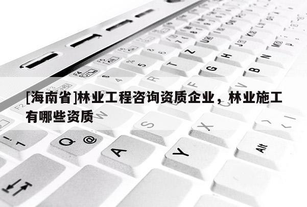 [海南省]林業工程咨詢資質企業，林業施工有哪些資質