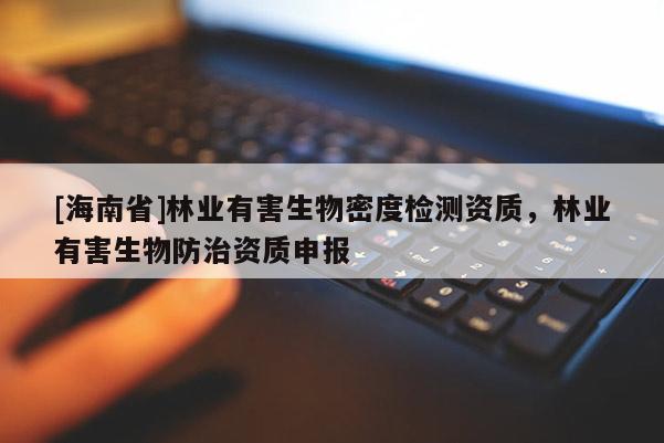 [海南省]林業有害生物密度檢測資質，林業有害生物防治資質申報