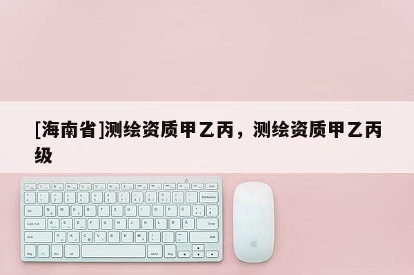 [海南省]測繪資質甲乙丙，測繪資質甲乙丙級