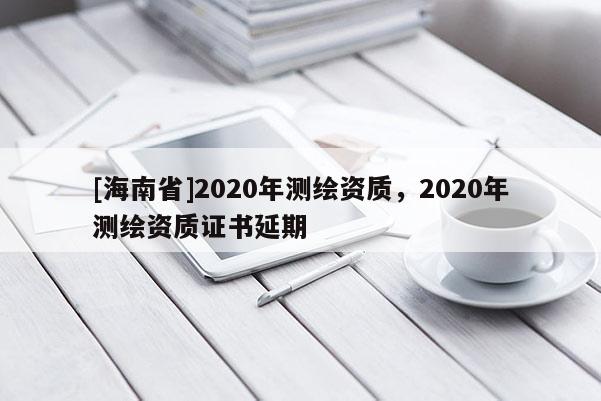 [海南省]2020年測繪資質(zhì)，2020年測繪資質(zhì)證書延期