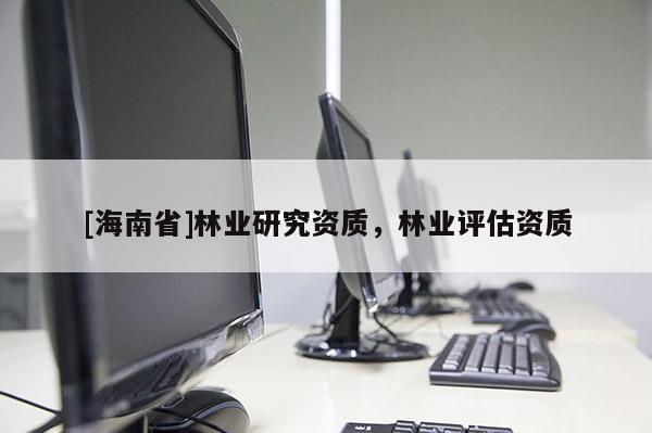[海南省]林業研究資質，林業評估資質